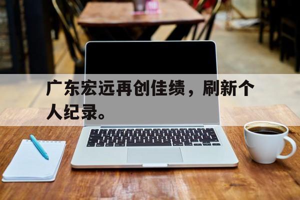 开云官方网站-广东宏远再创佳绩，刷新个人纪录。