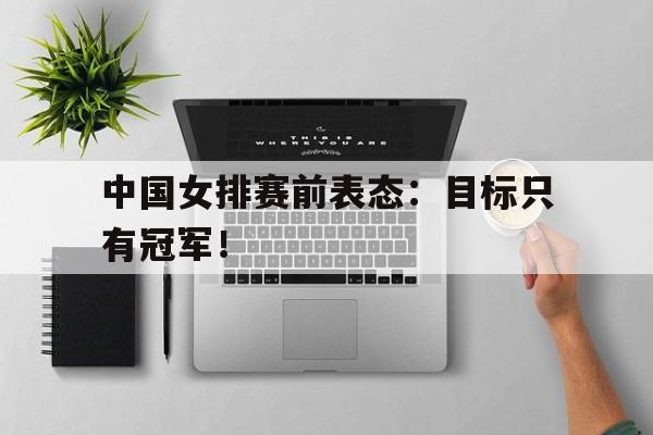 开云登录入口-中国女排赛前表态：目标只有冠军！