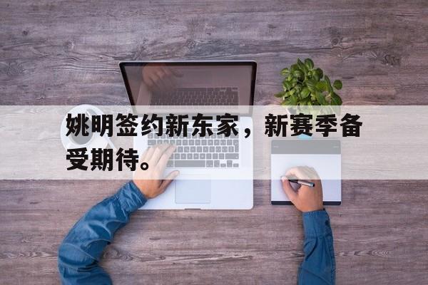 开云官方网站-姚明签约新东家，新赛季备受期待。