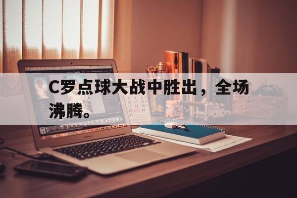 开云电子-C罗点球大战中胜出，全场沸腾。