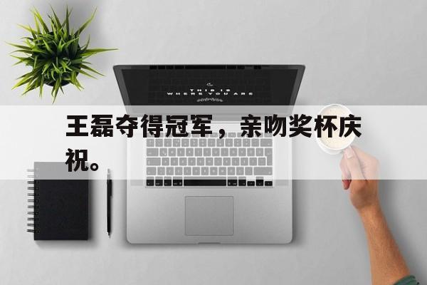 开云电子-王磊夺得冠军，亲吻奖杯庆祝。