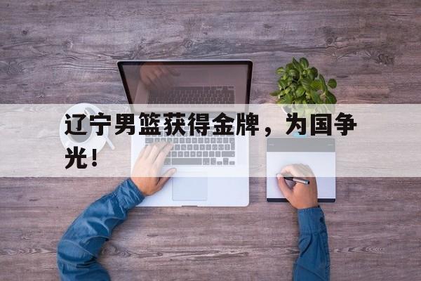 开云官方网站-辽宁男篮获得金牌，为国争光！