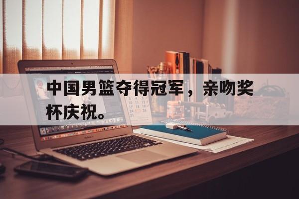 开云官方网站-中国男篮夺得冠军，亲吻奖杯庆祝。
