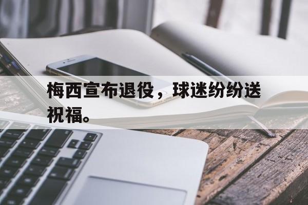 开云官方网站-梅西宣布退役，球迷纷纷送祝福。