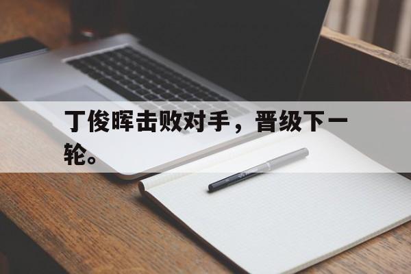 开云官方网站-丁俊晖击败对手，晋级下一轮。