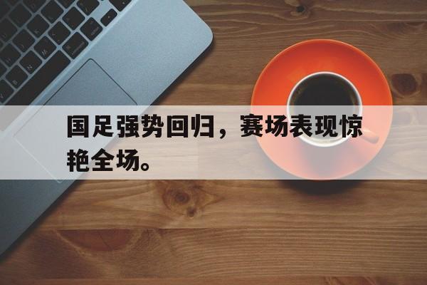 开云电子-国足强势回归，赛场表现惊艳全场。