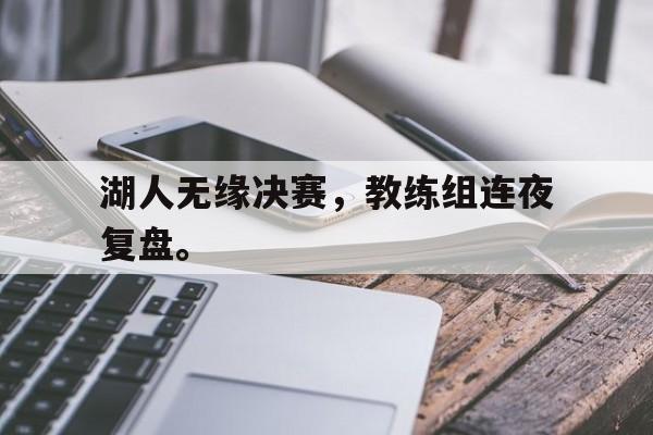 开云电子-湖人无缘决赛，教练组连夜复盘。