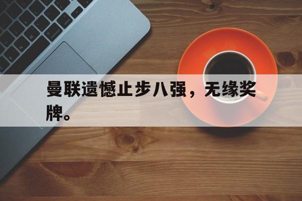开云电子-曼联遗憾止步八强，无缘奖牌。