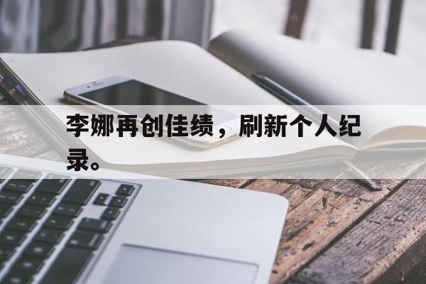 开云官方网站-李娜再创佳绩，刷新个人纪录。
