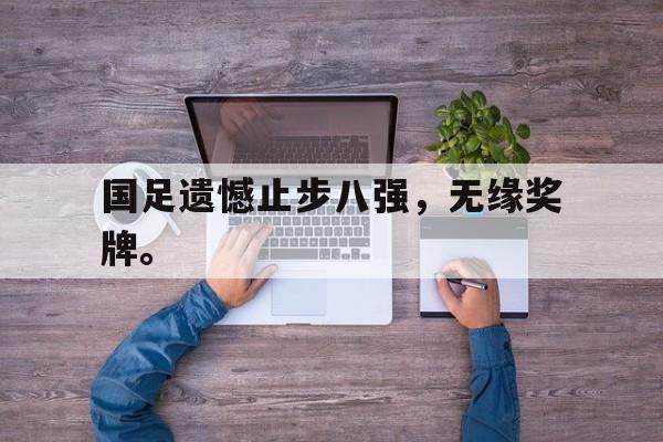 开云官方网站-国足遗憾止步八强，无缘奖牌。