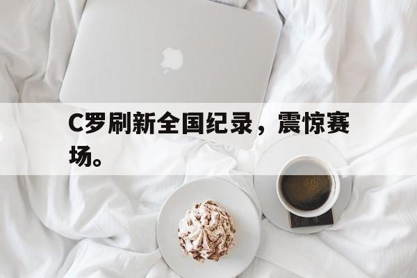 开云官方网站-C罗刷新全国纪录，震惊赛场。