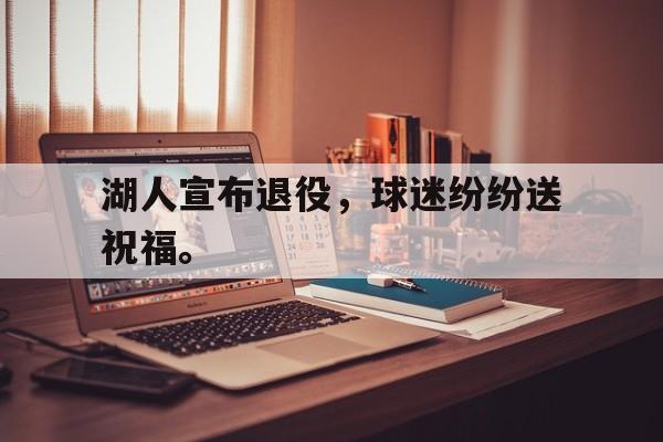 开云登录入口-湖人宣布退役，球迷纷纷送祝福。