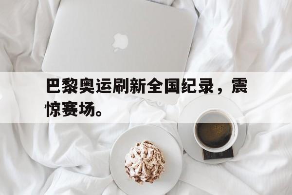开云登录入口-巴黎奥运刷新全国纪录，震惊赛场。