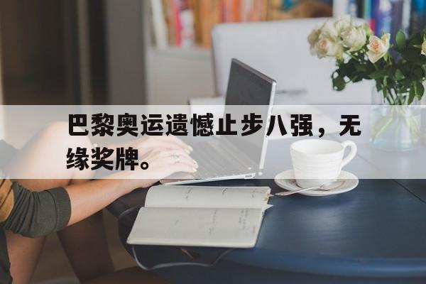 开云官方网站-巴黎奥运遗憾止步八强，无缘奖牌。