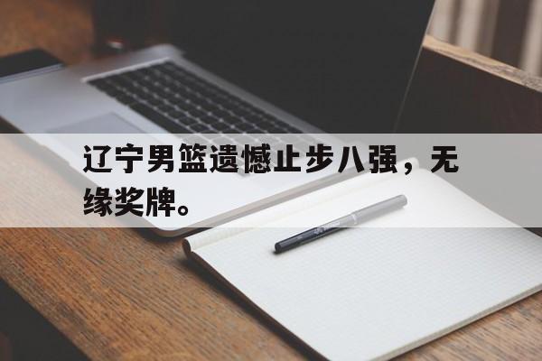 开云登录入口-辽宁男篮遗憾止步八强，无缘奖牌。