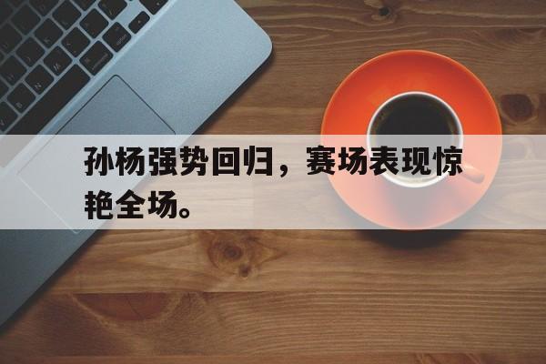 开云电子-孙杨强势回归，赛场表现惊艳全场。