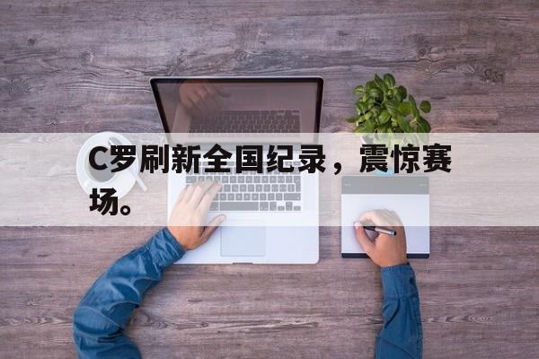 开云官方网站-C罗刷新全国纪录，震惊赛场。