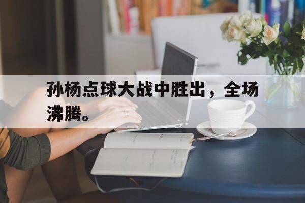开云官方网站-孙杨点球大战中胜出，全场沸腾。