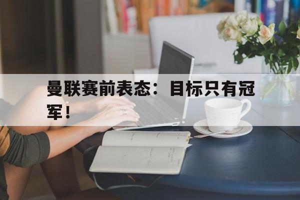 开云官方网站-曼联赛前表态：目标只有冠军！