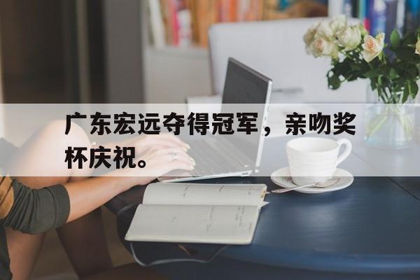 开云电子-广东宏远夺得冠军，亲吻奖杯庆祝。