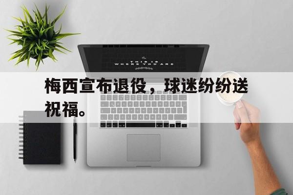 开云登录入口-梅西宣布退役，球迷纷纷送祝福。