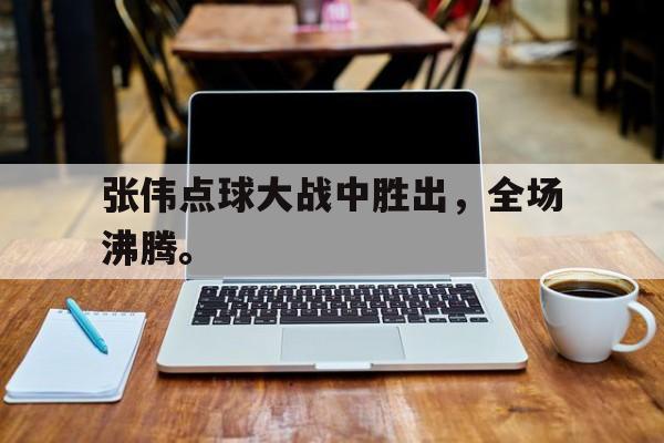 开云登录入口-张伟点球大战中胜出，全场沸腾。