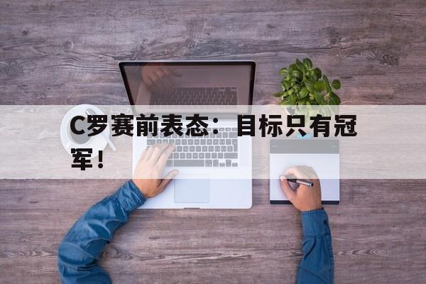开云登录入口-C罗赛前表态：目标只有冠军！