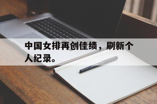 开云电子-中国女排再创佳绩，刷新个人纪录。