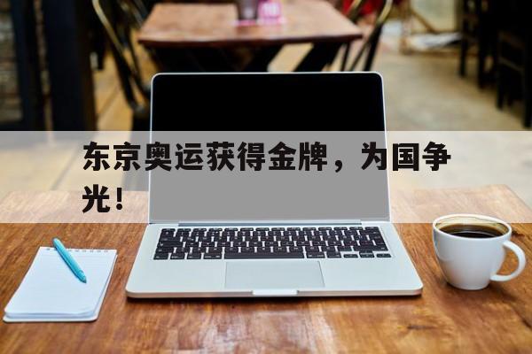 开云登录入口-东京奥运获得金牌，为国争光！