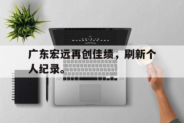开云官方网站-广东宏远再创佳绩，刷新个人纪录。
