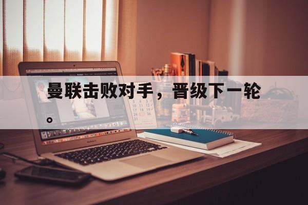 开云官方网站-曼联击败对手，晋级下一轮。