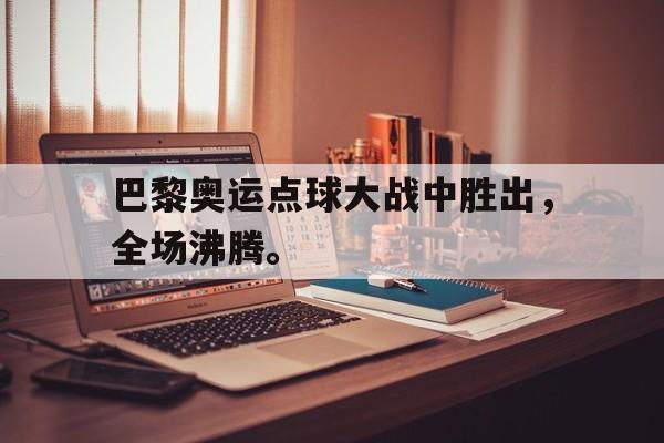 开云电子-巴黎奥运点球大战中胜出，全场沸腾。
