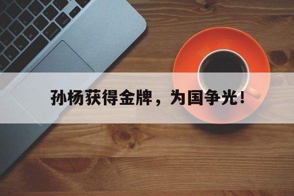 开云登录入口-孙杨获得金牌，为国争光！