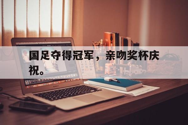 开云电子-国足夺得冠军，亲吻奖杯庆祝。
