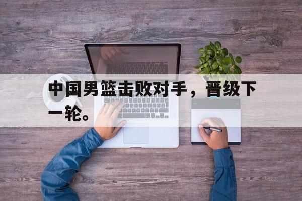 开云登录入口-中国男篮击败对手，晋级下一轮。