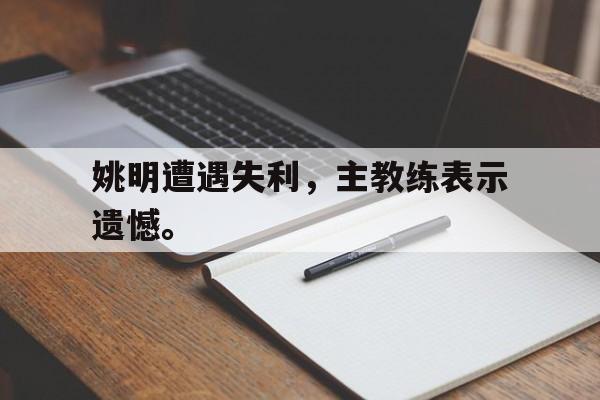 开云登录入口-姚明遭遇失利，主教练表示遗憾。