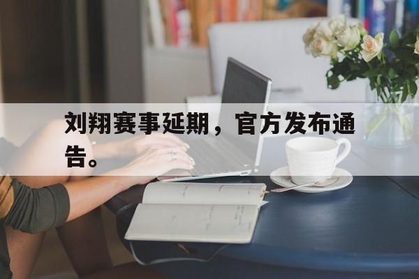 开云官方网站-刘翔赛事延期，官方发布通告。