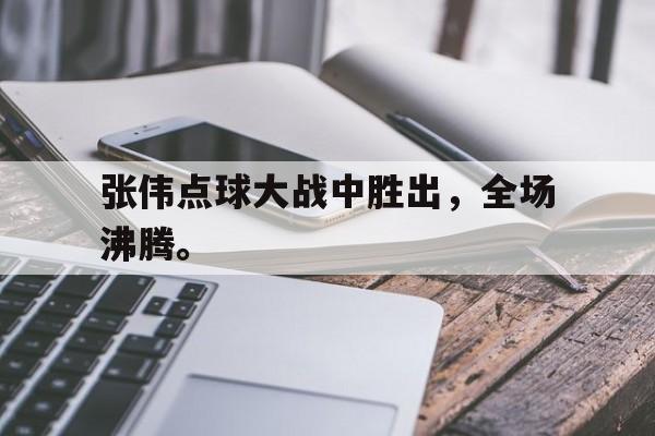 开云登录入口-张伟点球大战中胜出，全场沸腾。