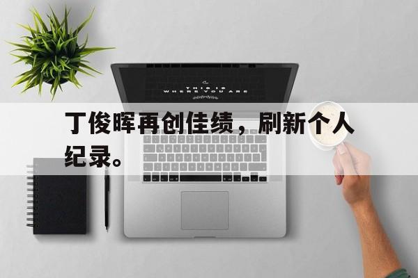 开云官方网站-丁俊晖再创佳绩，刷新个人纪录。