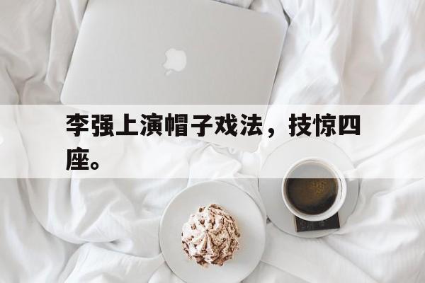 开云登录入口-李强上演帽子戏法，技惊四座。