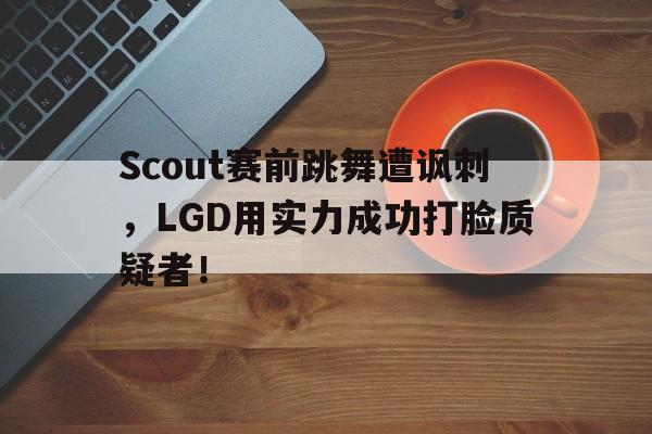 Scout赛前跳舞遭讽刺，LGD用实力成功打脸质疑者！