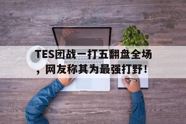 开云登录入口-TES团战一打五翻盘全场，网友称其为最强打野！
