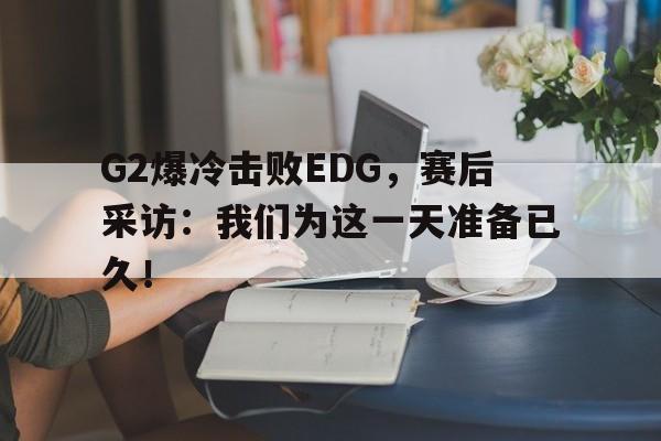G2爆冷击败EDG，赛后采访：我们为这一天准备已久！