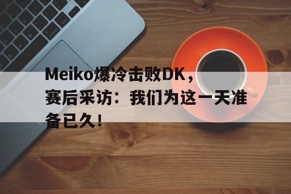 Meiko爆冷击败DK，赛后采访：我们为这一天准备已久！