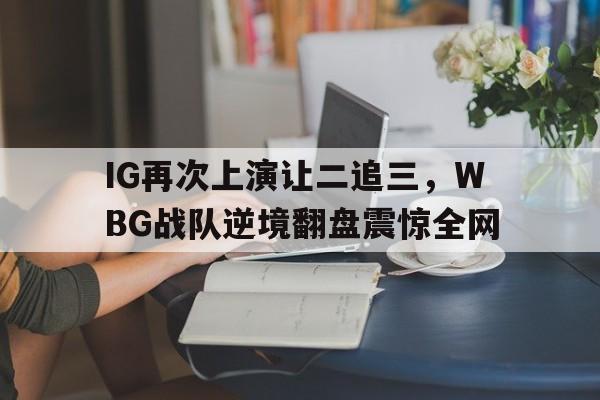 IG再次上演让二追三，WBG战队逆境翻盘震惊全网