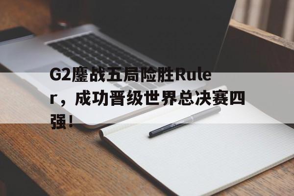 G2鏖战五局险胜Ruler，成功晋级世界总决赛四强！