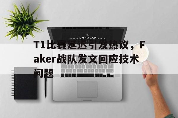 开云电子-T1比赛延迟引发热议，Faker战队发文回应技术问题