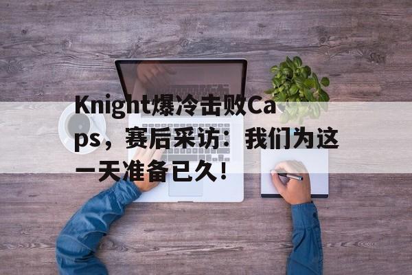 Knight爆冷击败Caps，赛后采访：我们为这一天准备已久！