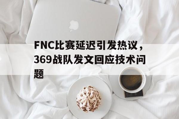开云登录入口-FNC比赛延迟引发热议，369战队发文回应技术问题