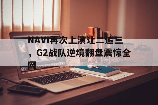 NAVI再次上演让二追三，G2战队逆境翻盘震惊全网